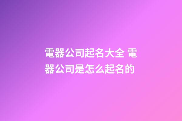 電器公司起名大全 電器公司是怎么起名的-第1張-公司起名-玄機(jī)派